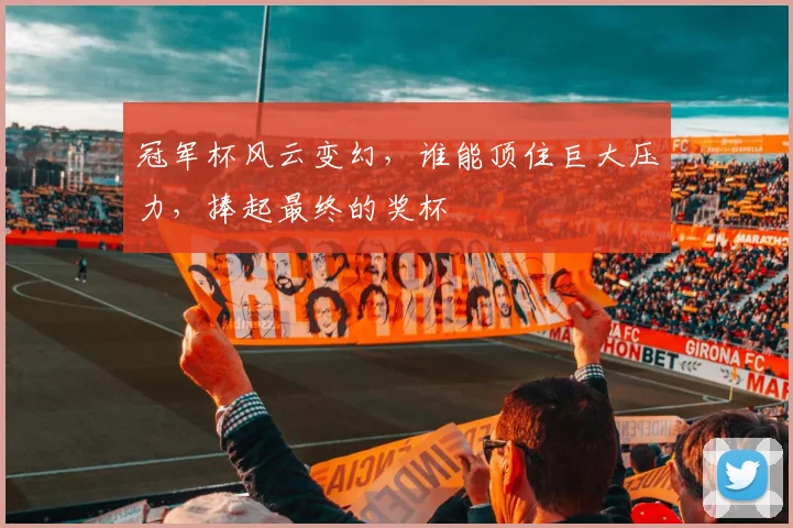 冠军杯风云变幻,谁能顶住巨大压力,捧起最终的奖杯