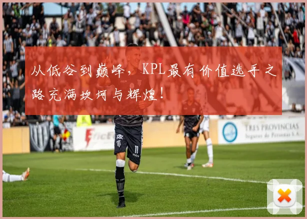 从低谷到巅峰,KPL最有价值选手之路充满坎坷与辉煌!