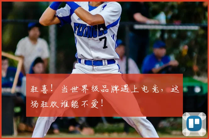 狂喜!当世界级品牌遇上电竞,这场狂欢谁能不爱!