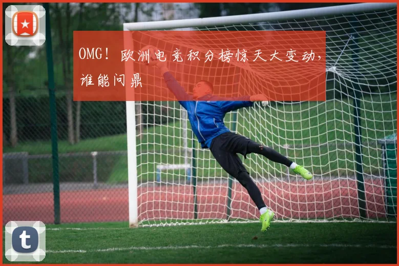 OMG!欧洲电竞积分榜惊天大变动,谁能问鼎