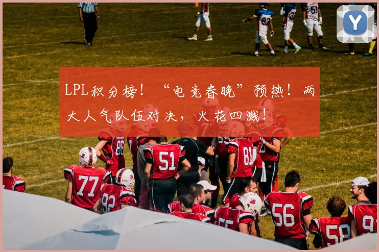 LPL积分榜！“电竞春晚”预热！两大人气队伍对决，火花四溅！
