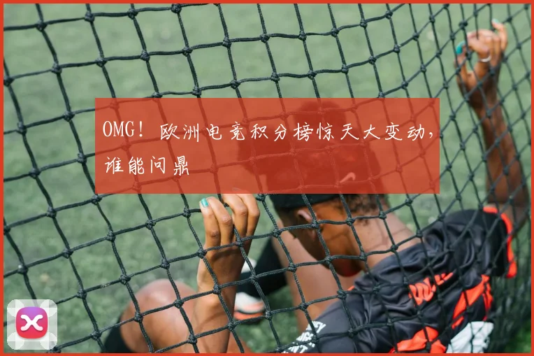 OMG！欧洲电竞积分榜惊天大变动，谁能问鼎