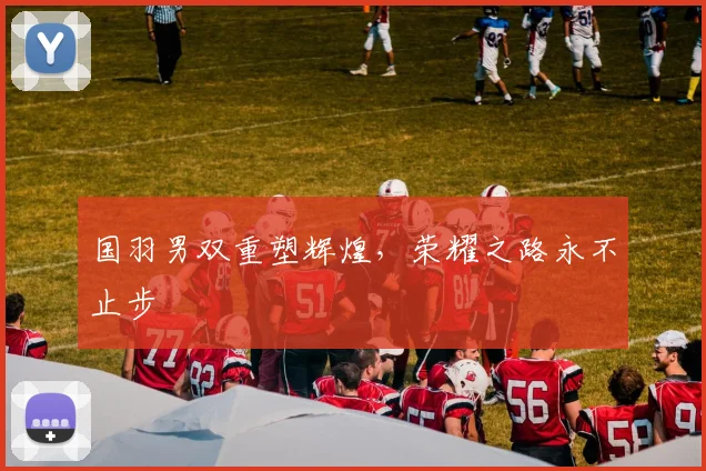 国羽男双重塑辉煌,荣耀之路永不止步