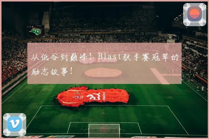 从低谷到巅峰!Blast秋季赛冠军的励志故事!