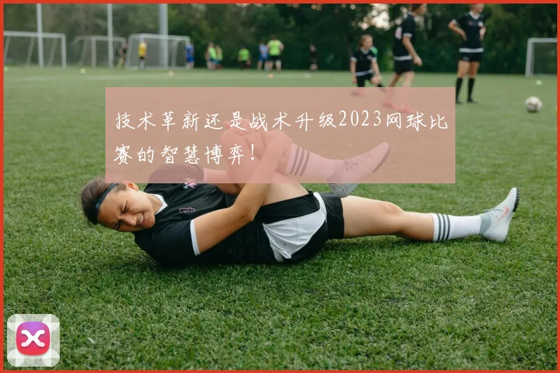 技术革新还是战术升级2023网球比赛的智慧博弈!