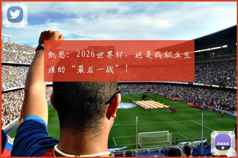 凯恩:2026世界杯,这是我职业生涯的“最后一战”!