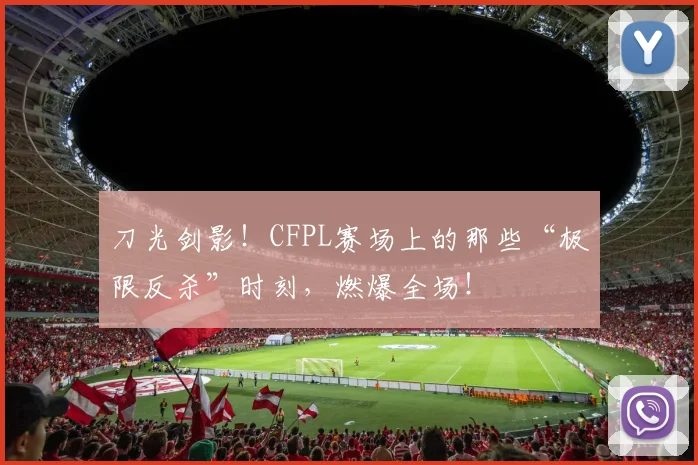 刀光剑影！CFPL赛场上的那些“极限反杀”时刻，燃爆全场！