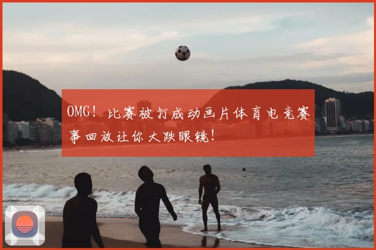 OMG!比赛被打成动画片体育电竞赛事回放让你大跌眼镜!