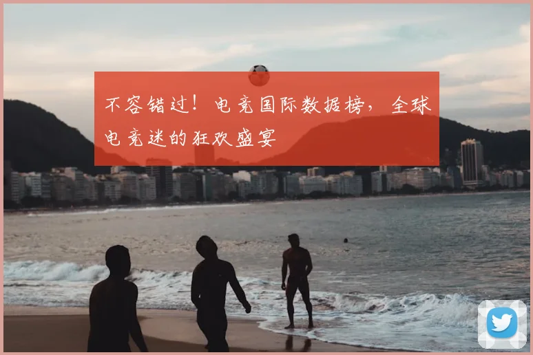 不容错过！电竞国际数据榜，全球电竞迷的狂欢盛宴