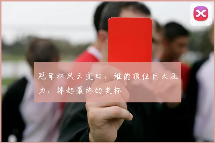 冠军杯风云变幻,谁能顶住巨大压力,捧起最终的奖杯