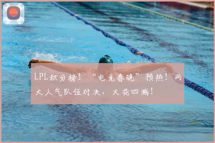 LPL积分榜!“电竞春晚”预热!两大人气队伍对决,火花四溅!